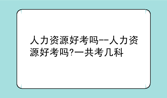 人力资源好考吗--人力资源好考吗?一共考几科