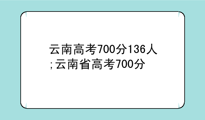 云南高考700分136人;云南省高考700分