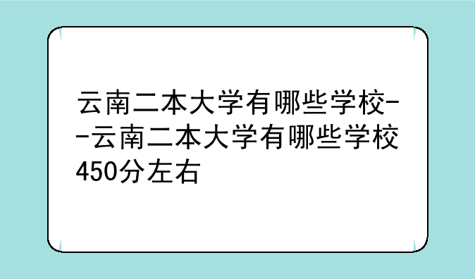 云南二本大学有哪些学校--云南二本大学有哪些学校450分左右