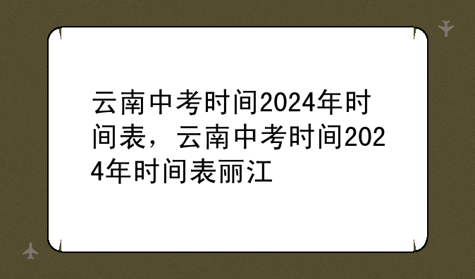 云南中考时间2024年时间表，云南中考时间2024年时间表丽江