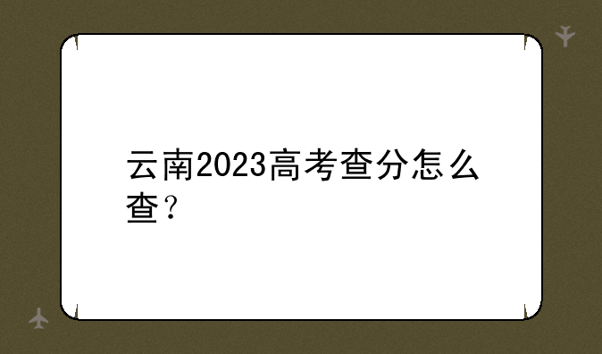 云南2023高考查分怎么查？