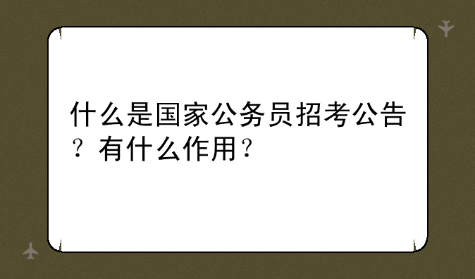 什么是国家公务员招考公告？有什么作用？