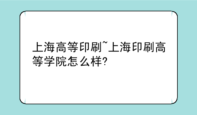 上海高等印刷~上海印刷高等学院怎么样?