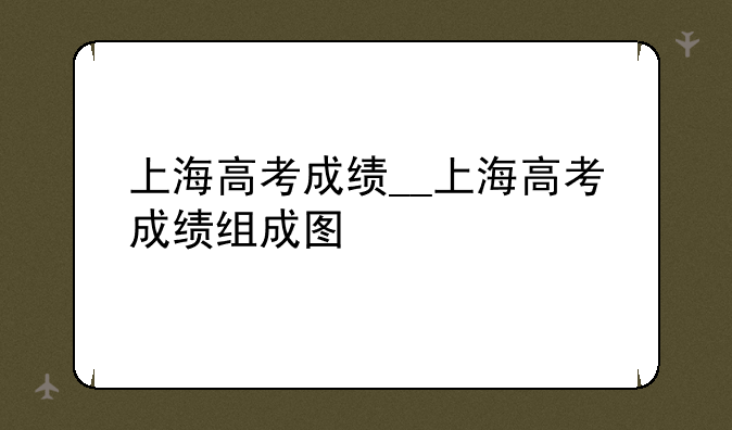 上海高考成绩__上海高考成绩组成图