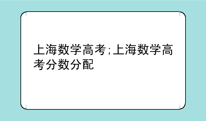 上海数学高考;上海数学高考分数分配