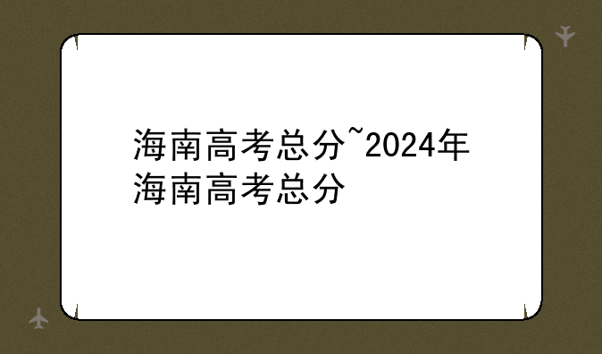 海南高考总分~2024年海南高考总分