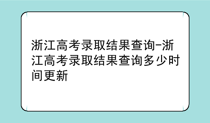 浙江高考录取结果查询-浙江高考录取结果查询多少时间更新