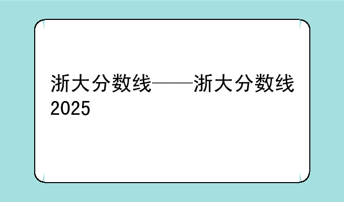 浙大分数线——浙大分数线2025