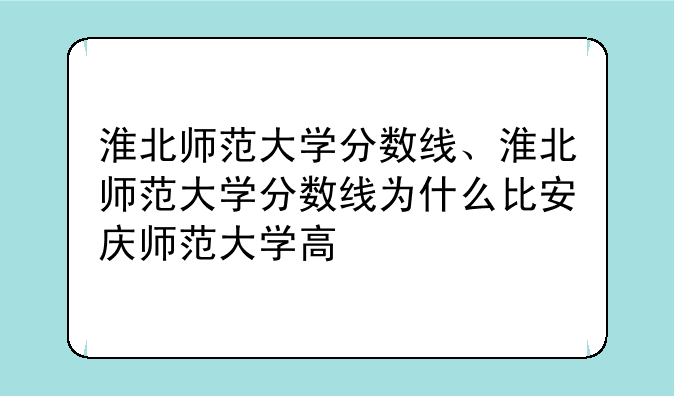 淮北师范大学分数线、淮北师范大学分数线为什么比安庆师范大学高
