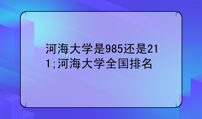 河海大学是985还是211;河海大学全国排名