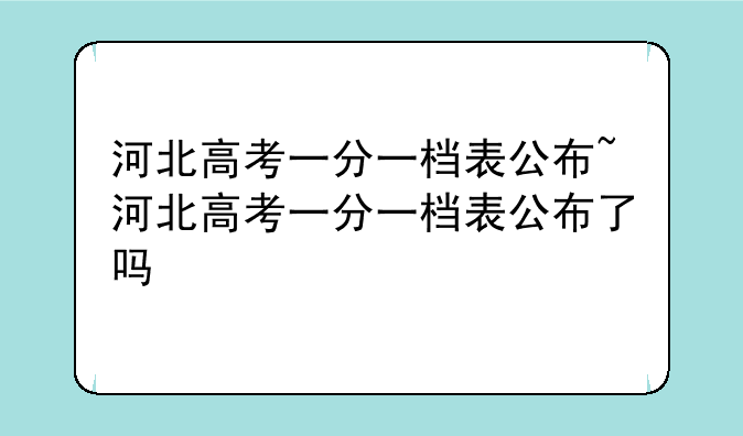 河北高考一分一档表公布~河北高考一分一档表公布了吗