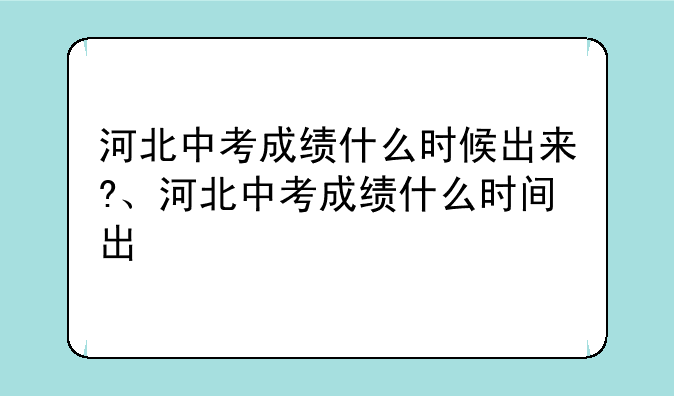 河北中考成绩什么时候出来?、河北中考成绩什么时间出