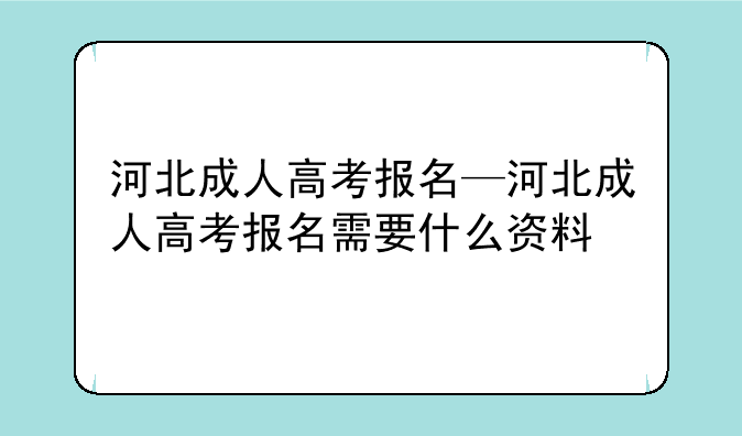 河北成人高考报名—河北成人高考报名需要什么资料