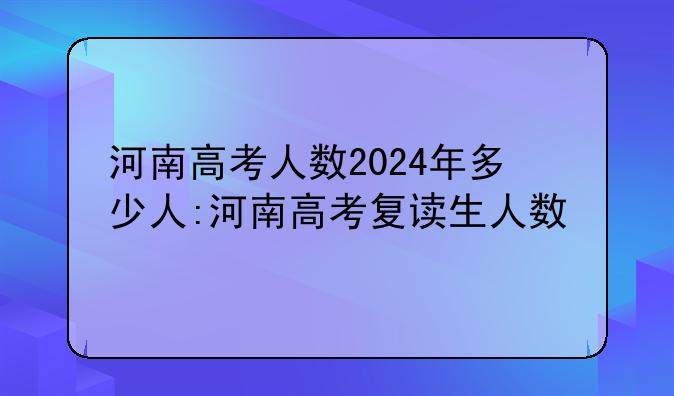 河南高考人数2024年多少人:河南高考复读生人数