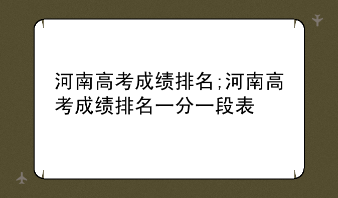 河南高考成绩排名;河南高考成绩排名一分一段表