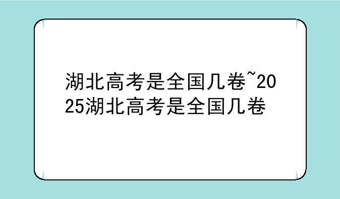 湖北高考是全国几卷~2025湖北高考是全国几卷
