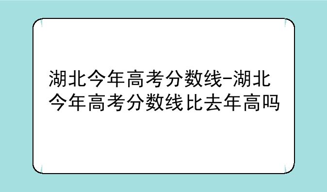 湖北今年高考分数线-湖北今年高考分数线比去年高吗