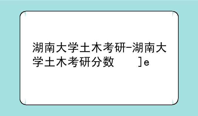湖南大学土木考研-湖南大学土木考研分数线