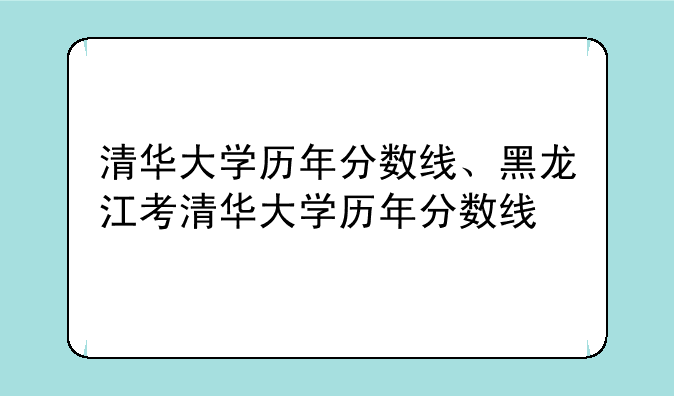 清华大学历年分数线、黑龙江考清华大学历年分数线