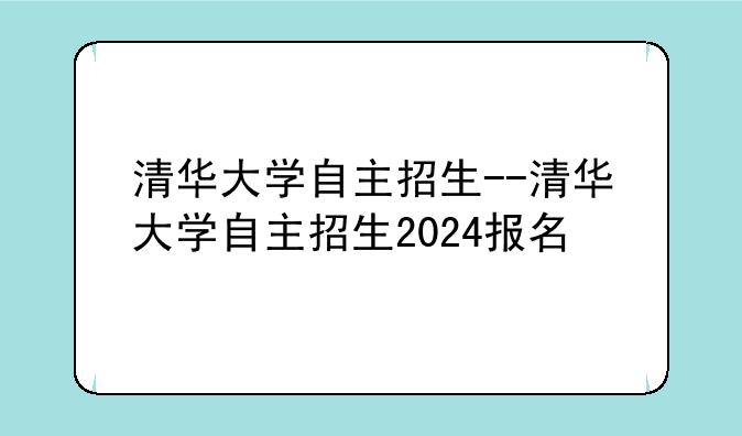 清华大学自主招生--清华大学自主招生2024报名
