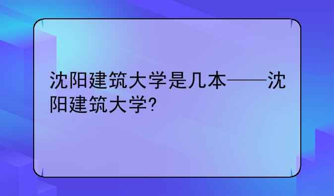 沈阳建筑大学是几本——沈阳建筑大学?