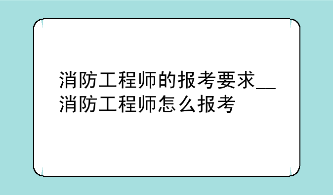 消防工程师的报考要求__消防工程师怎么报考