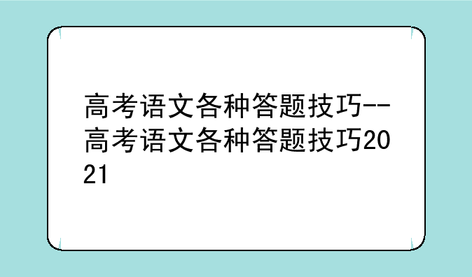 高考语文各种答题技巧--高考语文各种答题技巧2021