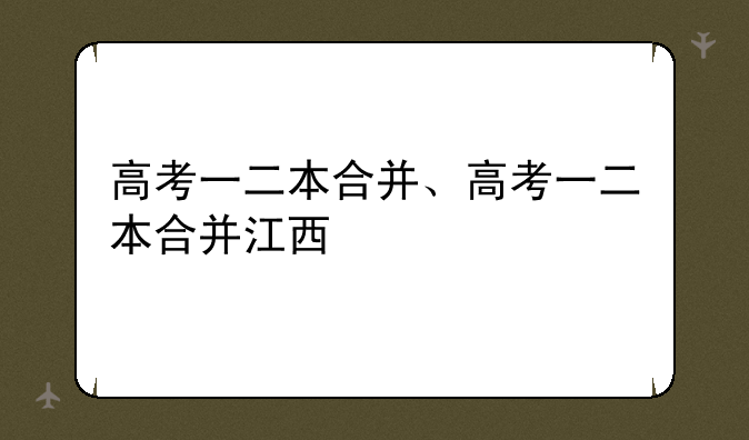 高考一二本合并、高考一二本合并江西