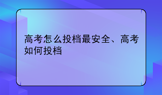 高考怎么投档最安全、高考如何投档