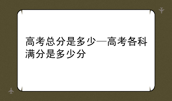 高考总分是多少—高考各科满分是多少分