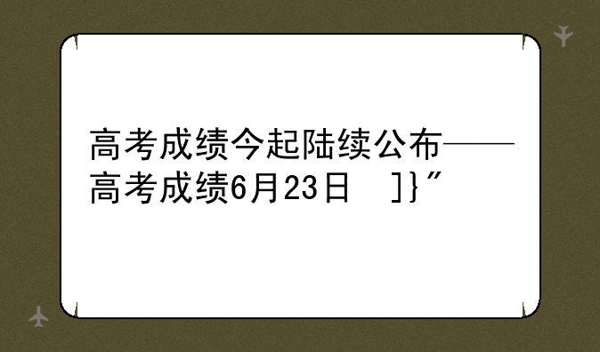 高考成绩今起陆续公布——高考成绩6月23日发布