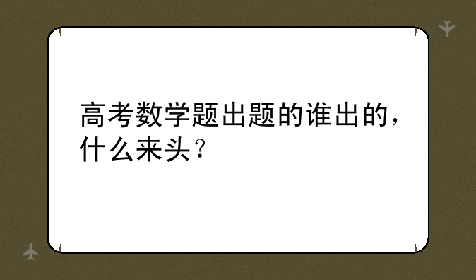 高考数学题出题的谁出的，什么来头？