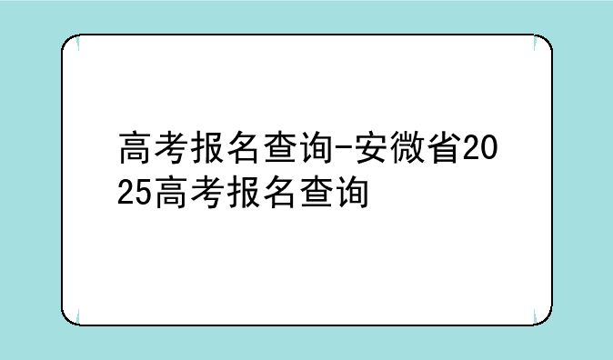 高考报名查询-安微省2025高考报名查询