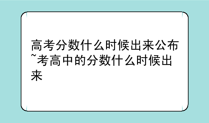 高考分数什么时候出来公布~考高中的分数什么时候出来