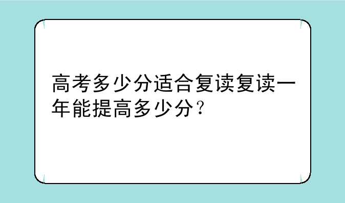高考多少分适合复读复读一年能提高多少分？