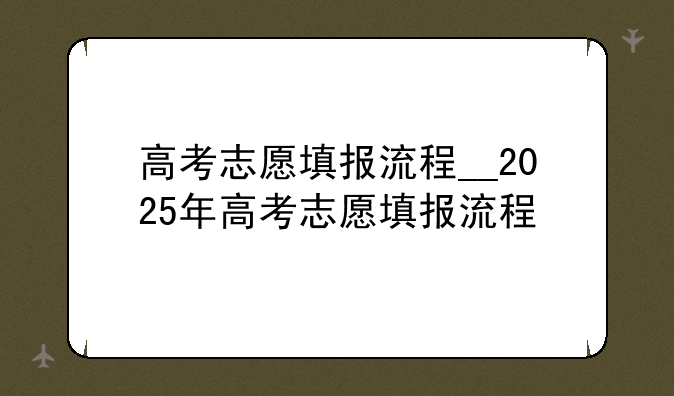 高考志愿填报流程__2025年高考志愿填报流程