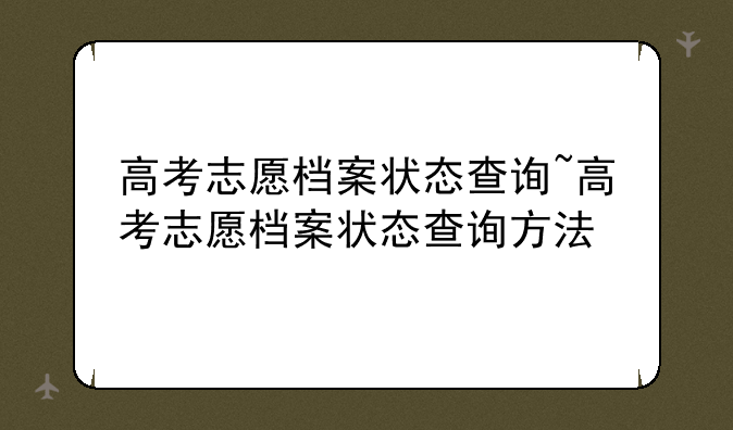 高考志愿档案状态查询~高考志愿档案状态查询方法