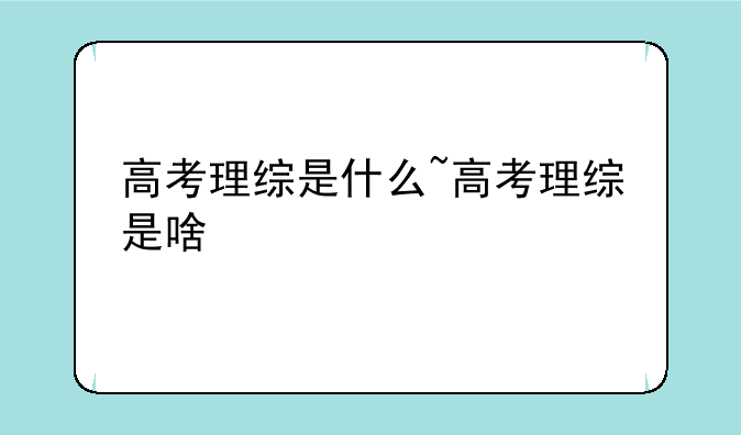 高考理综是什么~高考理综是啥