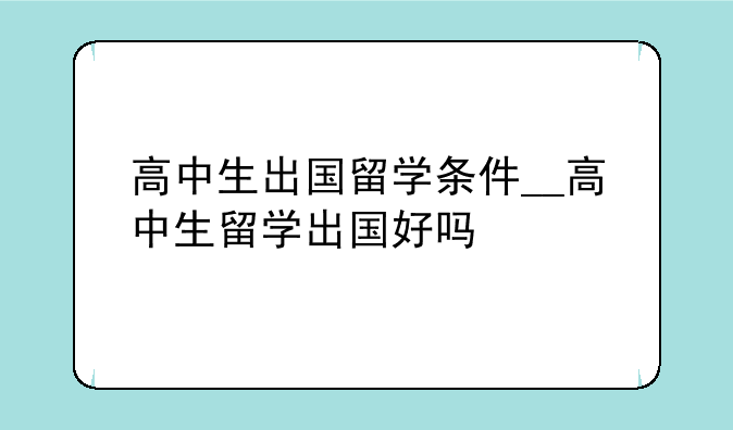 高中生出国留学条件__高中生留学出国好吗