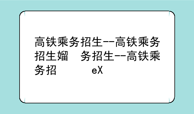 高铁乘务招生--高铁乘务招生简章