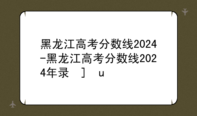 黑龙江高考分数线2024-黑龙江高考分数线2024年录取线