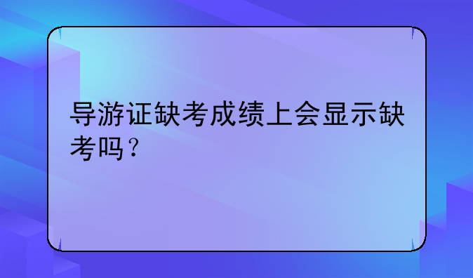 导游证缺考成绩上会显示缺考吗？
