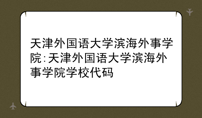 天津外国语大学滨海外事学院:天津外国语大学滨海外事学院学校代码