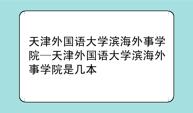 天津外国语大学滨海外事学院—天津外国语大学滨海外事学院是几本