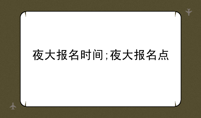 夜大报名时间;夜大报名点