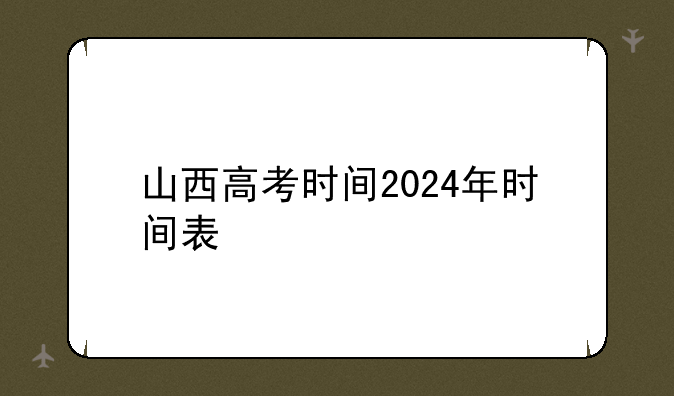山西高考时间2024年时间表