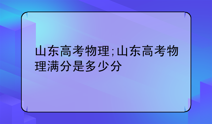 山东高考物理;山东高考物理满分是多少分
