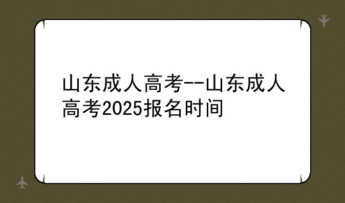 山东成人高考--山东成人高考2025报名时间