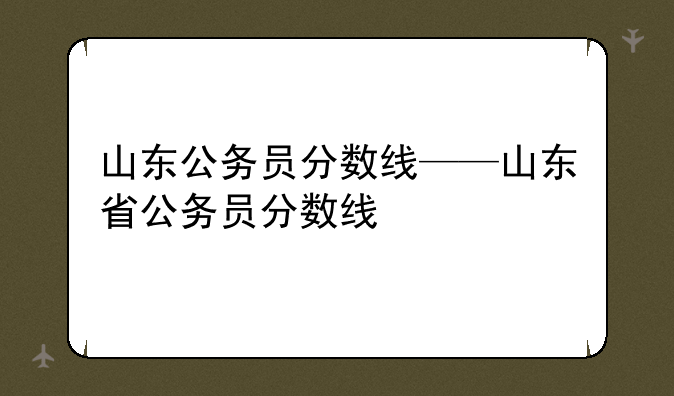 山东公务员分数线——山东省公务员分数线