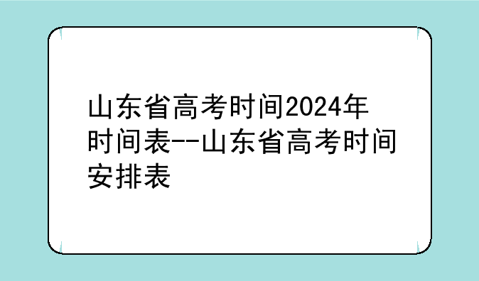 山东省高考时间2024年时间表--山东省高考时间安排表